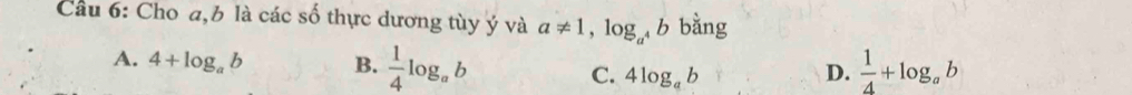 Cầu 6: Cho a, b là các số thực dương tùy ý và a!= 1, log _a^4b bằng
A. 4+log _ab B.  1/4 log _ab  1/4 +log _ab
C. 4log _ab D.