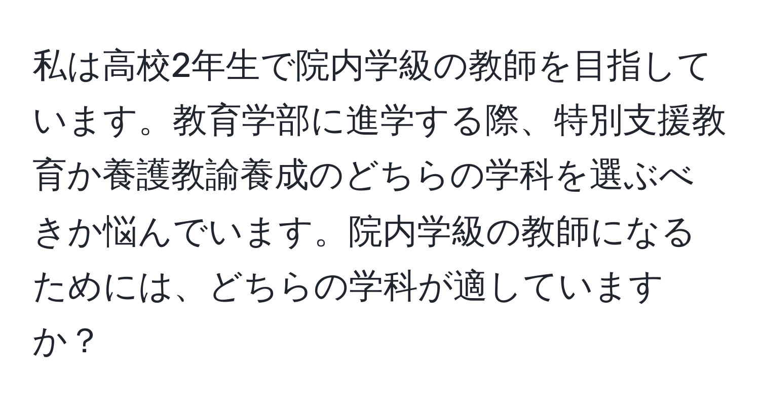 私は高校2年生で院内学級の教師を目指しています。教育学部に進学する際、特別支援教育か養護教諭養成のどちらの学科を選ぶべきか悩んでいます。院内学級の教師になるためには、どちらの学科が適していますか？