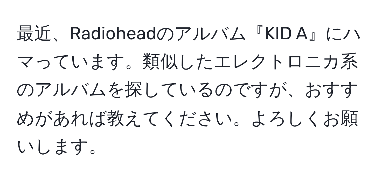 最近、Radioheadのアルバム『KID A』にハマっています。類似したエレクトロニカ系のアルバムを探しているのですが、おすすめがあれば教えてください。よろしくお願いします。