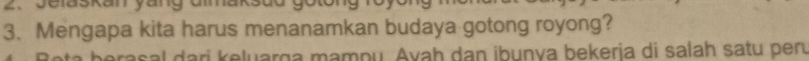 Jelaskan yang dmmaksad gotong 
3. Mengapa kita harus menanamkan budaya gotong royong? 
berasal dari keluarga mampu. Avaḥ dan ibunya bekerja di salah satu pen,