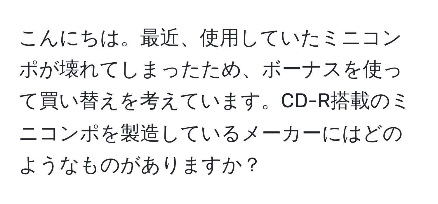 こんにちは。最近、使用していたミニコンポが壊れてしまったため、ボーナスを使って買い替えを考えています。CD-R搭載のミニコンポを製造しているメーカーにはどのようなものがありますか？