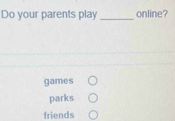 Do your parents play _online? 
games 
parks 
friends