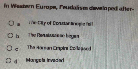 In Western Europe, Feudalism developed after-
a The City of Constantinople fell
b The Renaissance began
C The Roman Empire Collapsed
d Mongols invaded