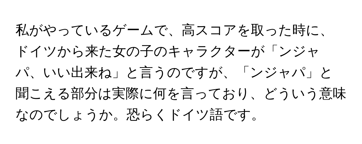 私がやっているゲームで、高スコアを取った時に、ドイツから来た女の子のキャラクターが「ンジャパ、いい出来ね」と言うのですが、「ンジャパ」と聞こえる部分は実際に何を言っており、どういう意味なのでしょうか。恐らくドイツ語です。