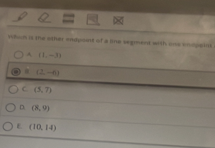 Which is the other endpoint of a line segment with one endpaint
A. (1,-3)
a (2,-6)
C (5,7)
D. (8,9)
E. (10,14)