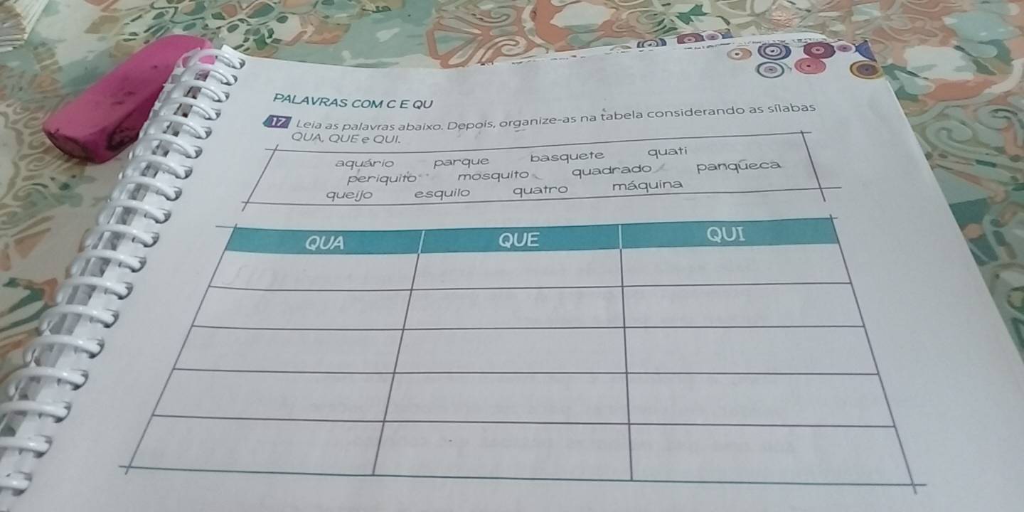 PALAVRAS COM C E QU 
a Leia as palavras abaixo. Depois, organize-as na tabela considerando as sílabas 
A, QUE e QUI. 
aquário parque basquete quati 
eriquito mosquito quadrado panqueca 
queijo esauilo quatro máquina