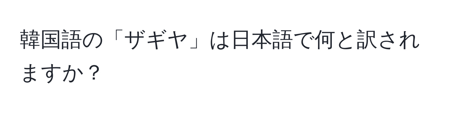 韓国語の「ザギヤ」は日本語で何と訳されますか？