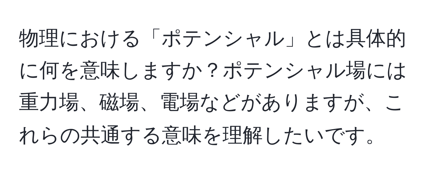 物理における「ポテンシャル」とは具体的に何を意味しますか？ポテンシャル場には重力場、磁場、電場などがありますが、これらの共通する意味を理解したいです。