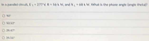 In a parallel circuit. E_1=277V(R=56kW and X_1=68kW What is the phase angle (angle theta)?
90°
80.53°
32.47°
3455°