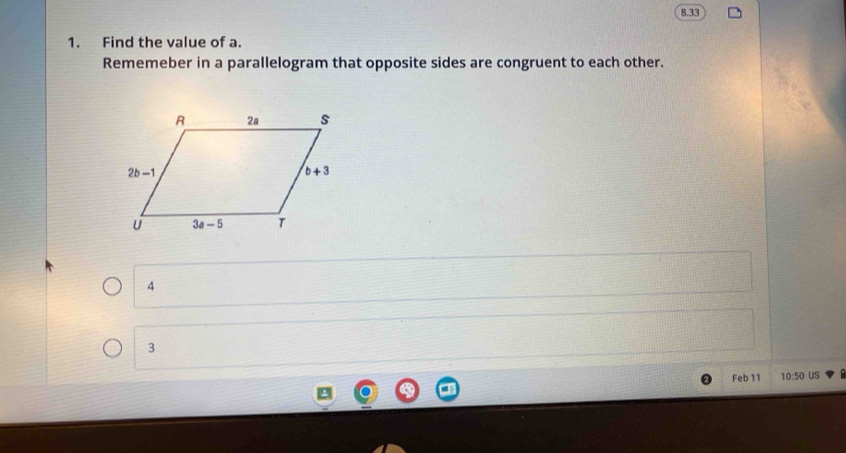 8.33
1. Find the value of a.
Rememeber in a parallelogram that opposite sides are congruent to each other.
4
3
Feb 11 10:50 US