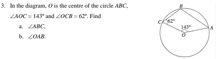 In the diagram, O is the centre of the circle ABC,
∠ AOC=143° and ∠ OCB=62°. Find
a. ∠ ABC,
b. ∠ OAB.