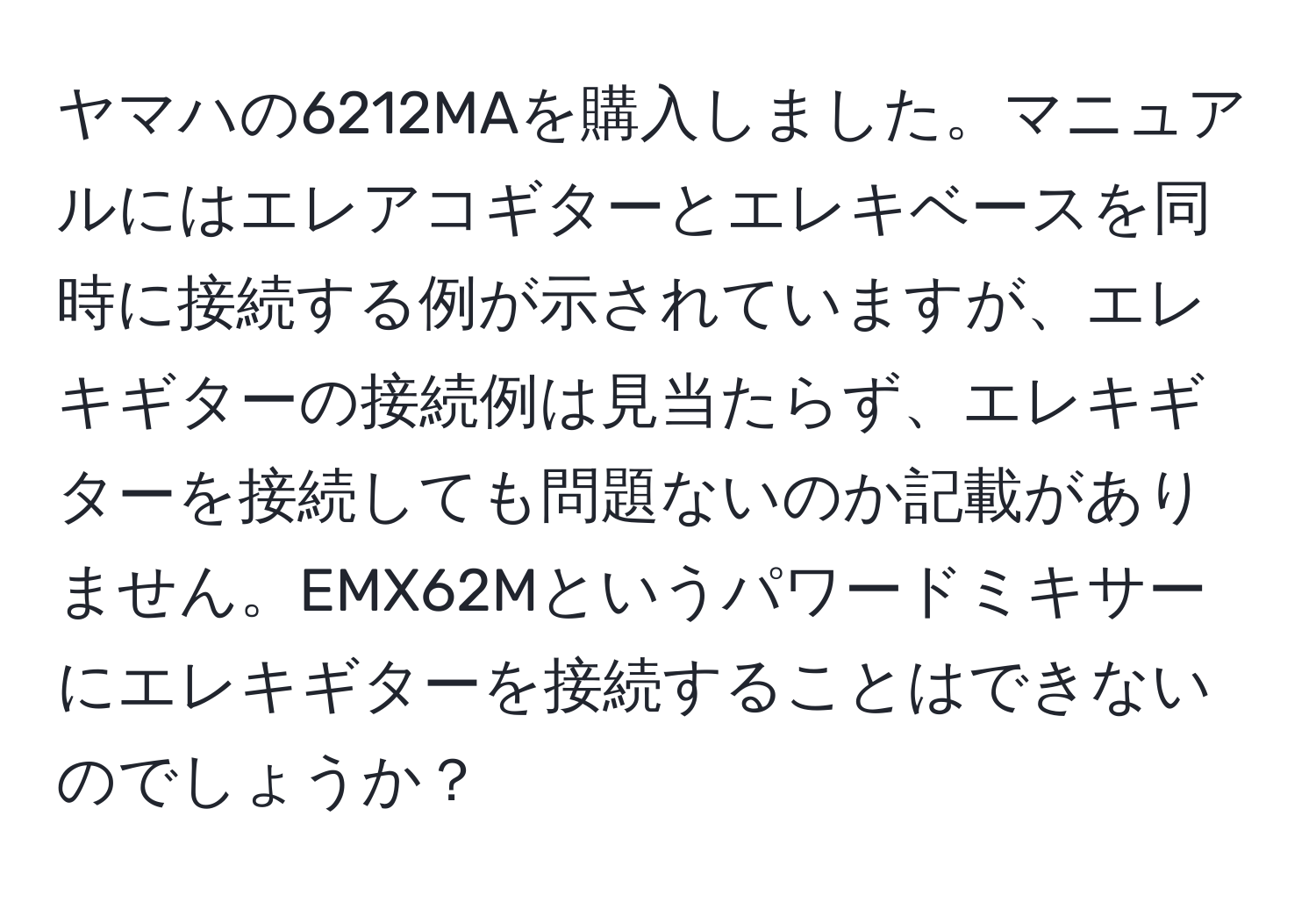 ヤマハの6212MAを購入しました。マニュアルにはエレアコギターとエレキベースを同時に接続する例が示されていますが、エレキギターの接続例は見当たらず、エレキギターを接続しても問題ないのか記載がありません。EMX62Mというパワードミキサーにエレキギターを接続することはできないのでしょうか？