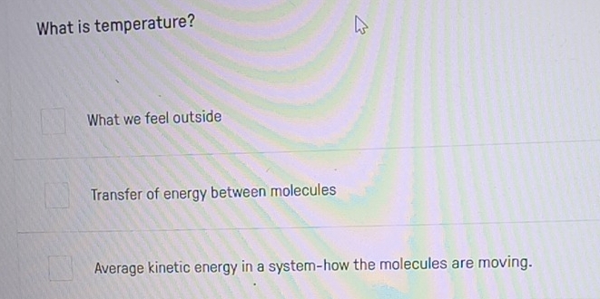 What is temperature?
What we feel outside
Transfer of energy between molecules
Average kinetic energy in a system-how the molecules are moving.