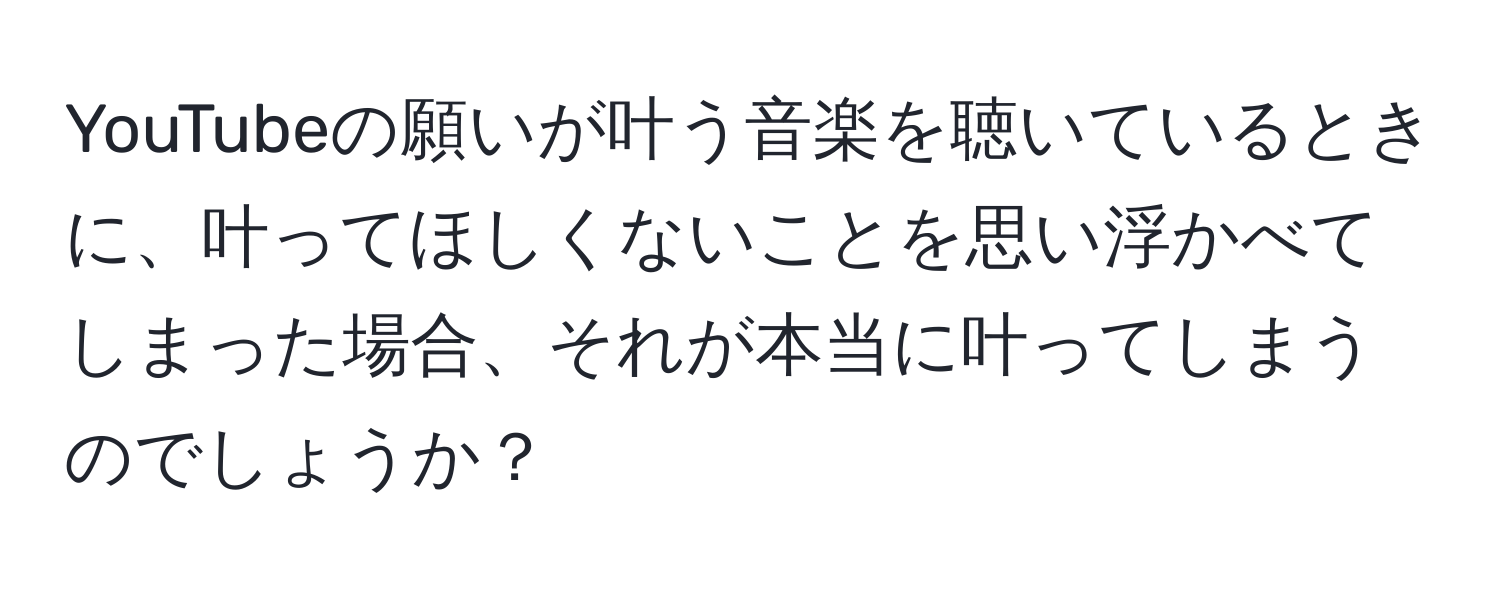 YouTubeの願いが叶う音楽を聴いているときに、叶ってほしくないことを思い浮かべてしまった場合、それが本当に叶ってしまうのでしょうか？