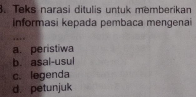 Teks narasi ditulis untuk memberikan
informasi kepada pembaca mengenai
…
a. peristiwa
b. asal-usul
c.legenda
d. petunjuk