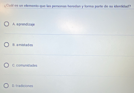 ¿Cuál es un elemento que las personas heredan y forma parte de su identidad?
A. aprendizaje
B. amistades
C. comunid ades
D. tradiciones