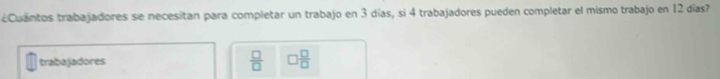 ¿Cuantos trabajadores se necesitan para completar un trabajo en 3 días, si 4 trabajadores pueden completar el mismo trabajo en 12 días? 
trabajadores  □ /□   □  □ /□  