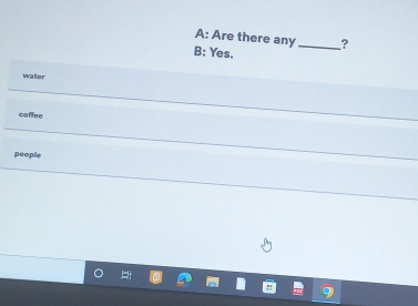 A: Are there any_ ?
B: Yes.
water
coffec
people