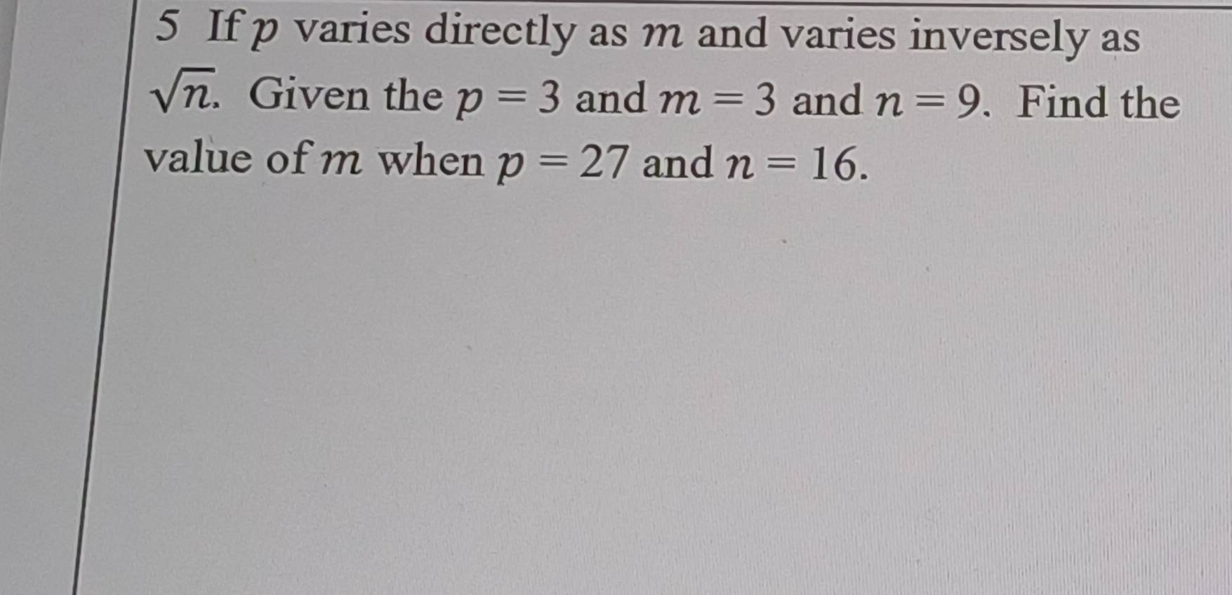 If p varies directly as m and varies inversely as
sqrt(n). Given the p=3 and m=3 and n=9. Find the 
value of m when p=27 and n=16.