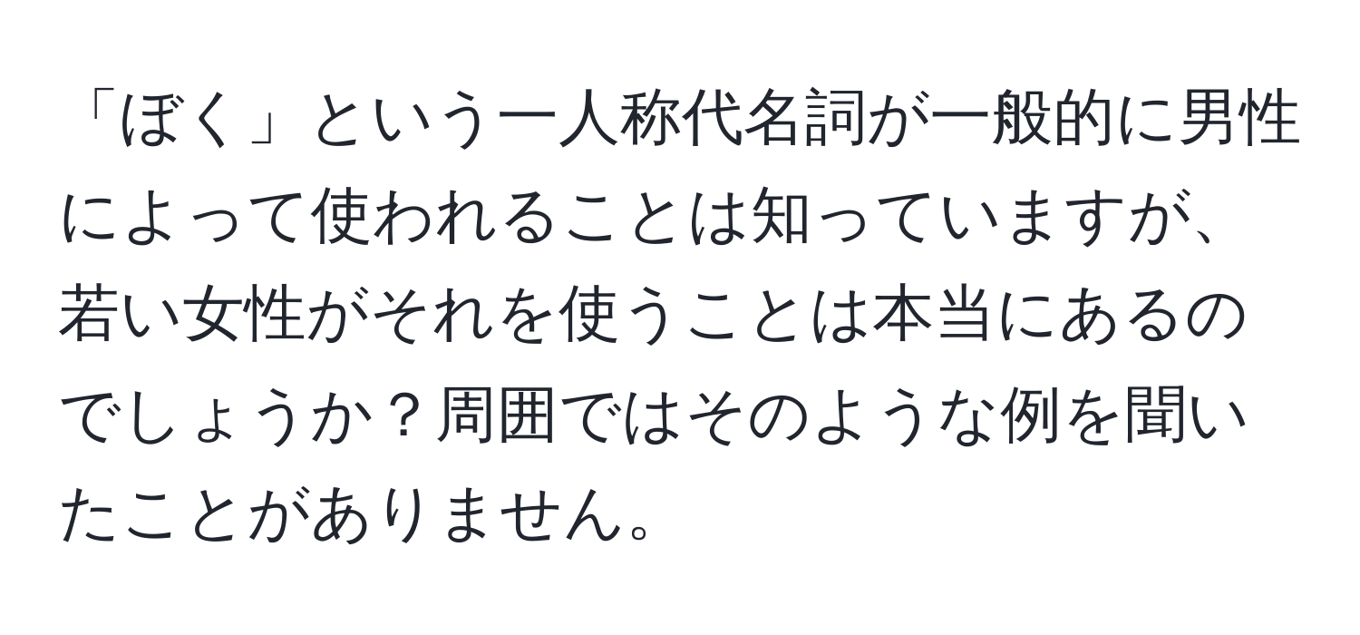 「ぼく」という一人称代名詞が一般的に男性によって使われることは知っていますが、若い女性がそれを使うことは本当にあるのでしょうか？周囲ではそのような例を聞いたことがありません。