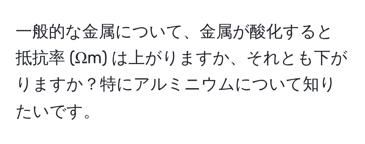 一般的な金属について、金属が酸化すると抵抗率 (Ωm) は上がりますか、それとも下がりますか？特にアルミニウムについて知りたいです。