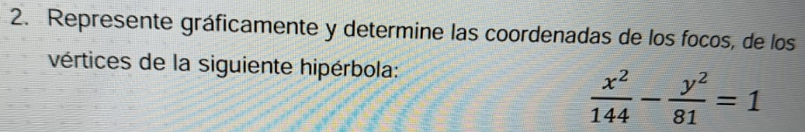 Represente gráficamente y determine las coordenadas de los focos, de los 
vértices de la siguiente hipérbola:
 x^2/144 - y^2/81 =1