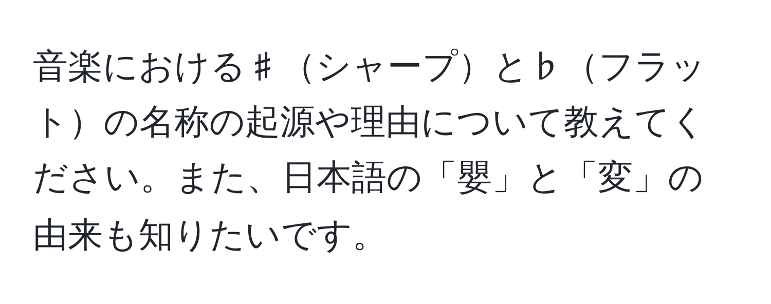 音楽における♯シャープと♭フラットの名称の起源や理由について教えてください。また、日本語の「嬰」と「変」の由来も知りたいです。