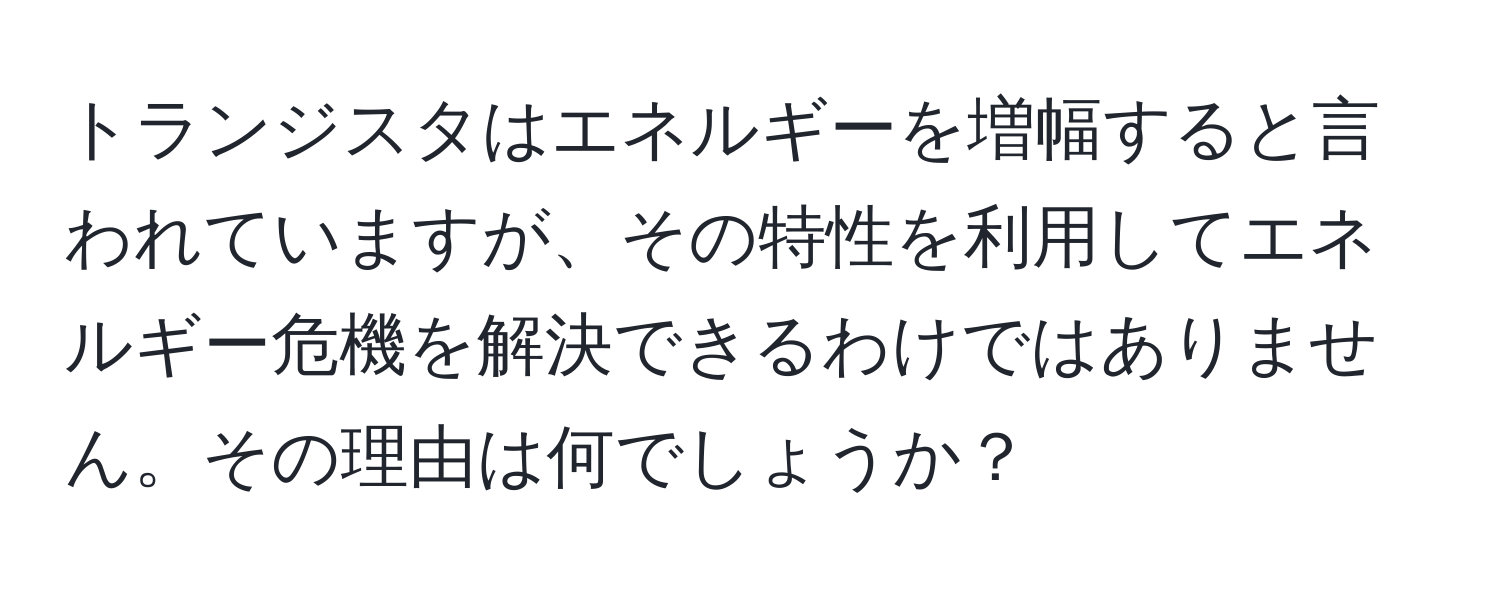 トランジスタはエネルギーを増幅すると言われていますが、その特性を利用してエネルギー危機を解決できるわけではありません。その理由は何でしょうか？