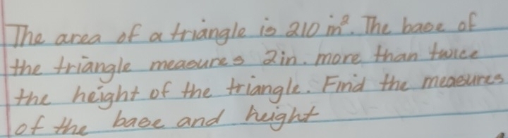 The area of a triangle is 210m^2. The base of 
the triangle measures Qin, more than twice 
the height of the triangle. Find the measures 
of the base and height