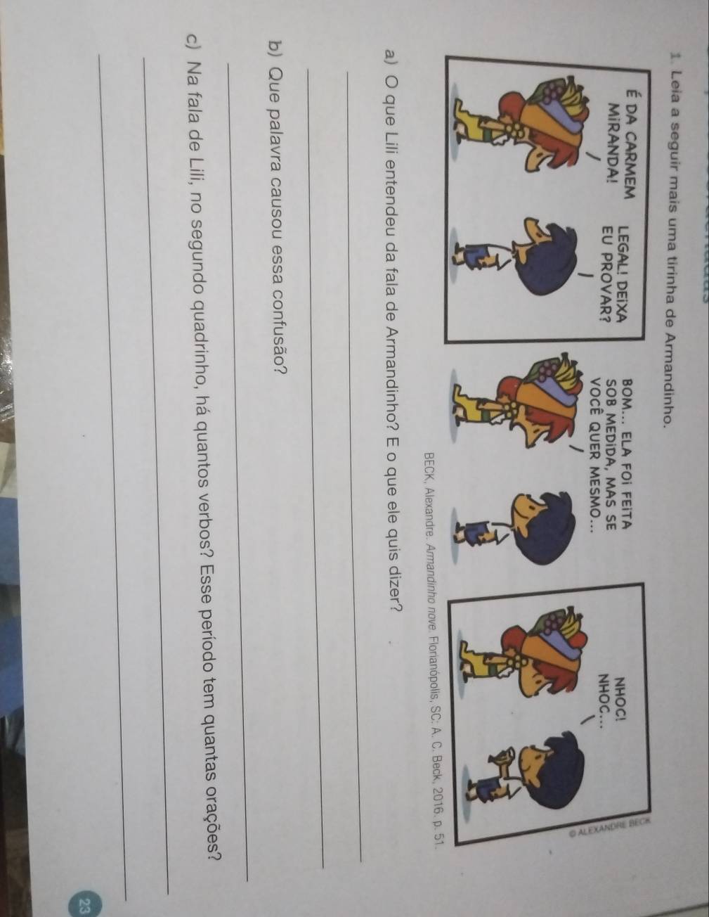 Leia a seguir mais uma tirinha de Armandinho. 
a) O que Lili entendeu da fala de Armandinho? E o que ele quis dizer? 
_ 
_ 
b) Que palavra causou essa confusão? 
_ 
c) Na fala de Lili, no segundo quadrinho, há quantos verbos? Esse período tem quantas orações? 
_ 
_ 
23