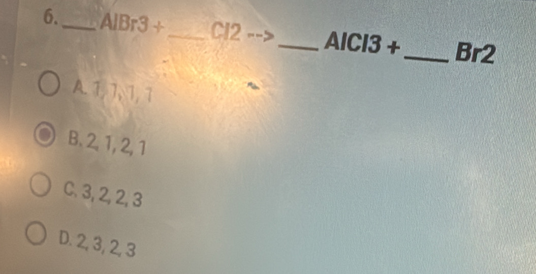 6._ AIBr3+ _  Cl2
_ AICI3+
_Br2
A. 1, 1, 1, 1
B. 2. 1, 2, 1
C. 3, 2, 2, 3
D. 2, 3, 2, 3