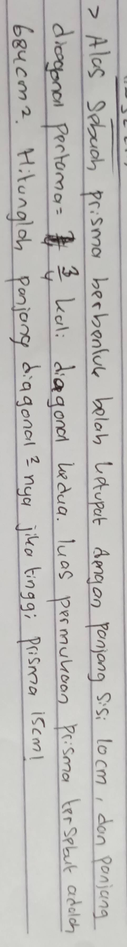 ? Alas sebuoh prismar berbonlul belah letupat Aengan Ponjong sis: 10cm, don ponjang 
diaagona pertoma:  3/4  kal: diagond bedua. luas permunoan prisma tersebut addloh 
68ucm2. Hitongloh panjong diagonal ? nya jua tingg; prisma iscm!