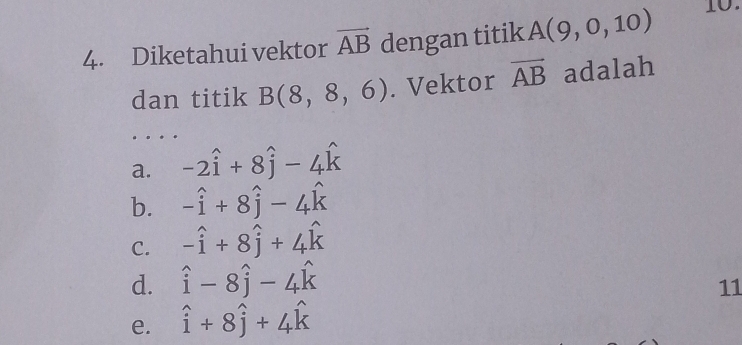 Diketahui vektor vector AB dengan titik A(9,0,10) 10.
dan titik B(8,8,6). Vektor overline AB adalah
a. -2hat i+8hat j-4hat k
b. -hat i+8hat j-4hat k
C. -hat i+8hat j+4hat k
d. hat i-8hat j-4hat k
e. hat i+8hat j+4hat k 11