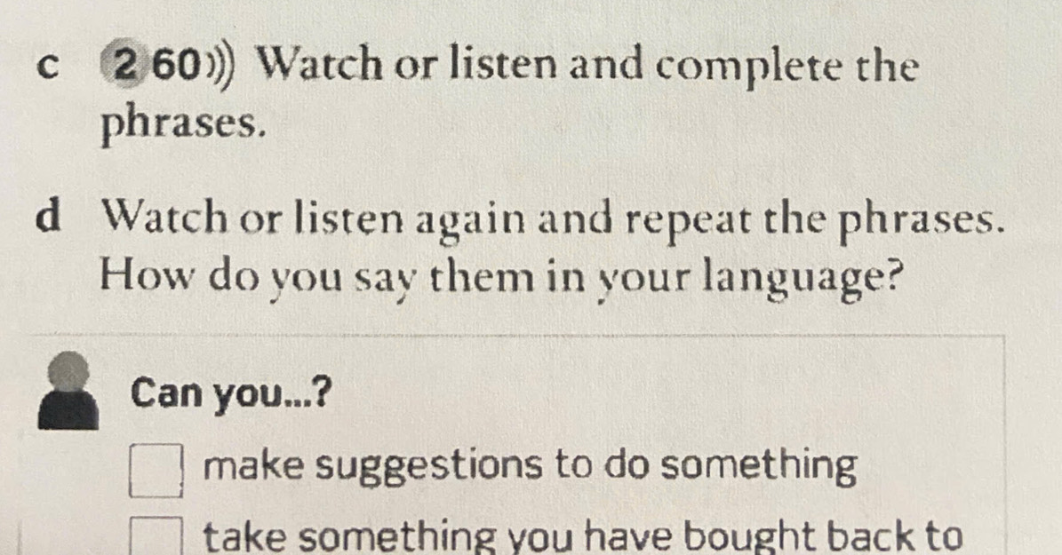 ②60》 Watch or listen and complete the
phrases.
d Watch or listen again and repeat the phrases.
How do you say them in your language?
Can you...?
make suggestions to do something
take something you have bought back to