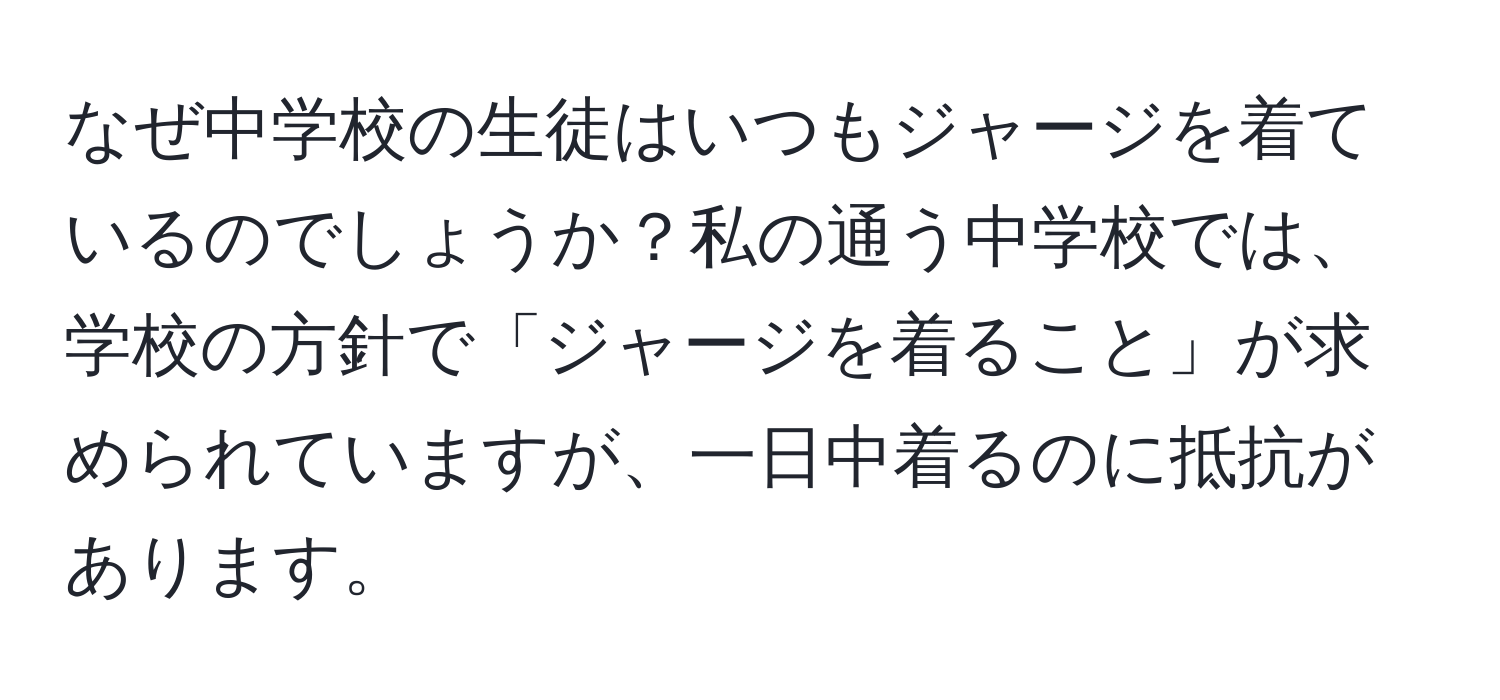 なぜ中学校の生徒はいつもジャージを着ているのでしょうか？私の通う中学校では、学校の方針で「ジャージを着ること」が求められていますが、一日中着るのに抵抗があります。