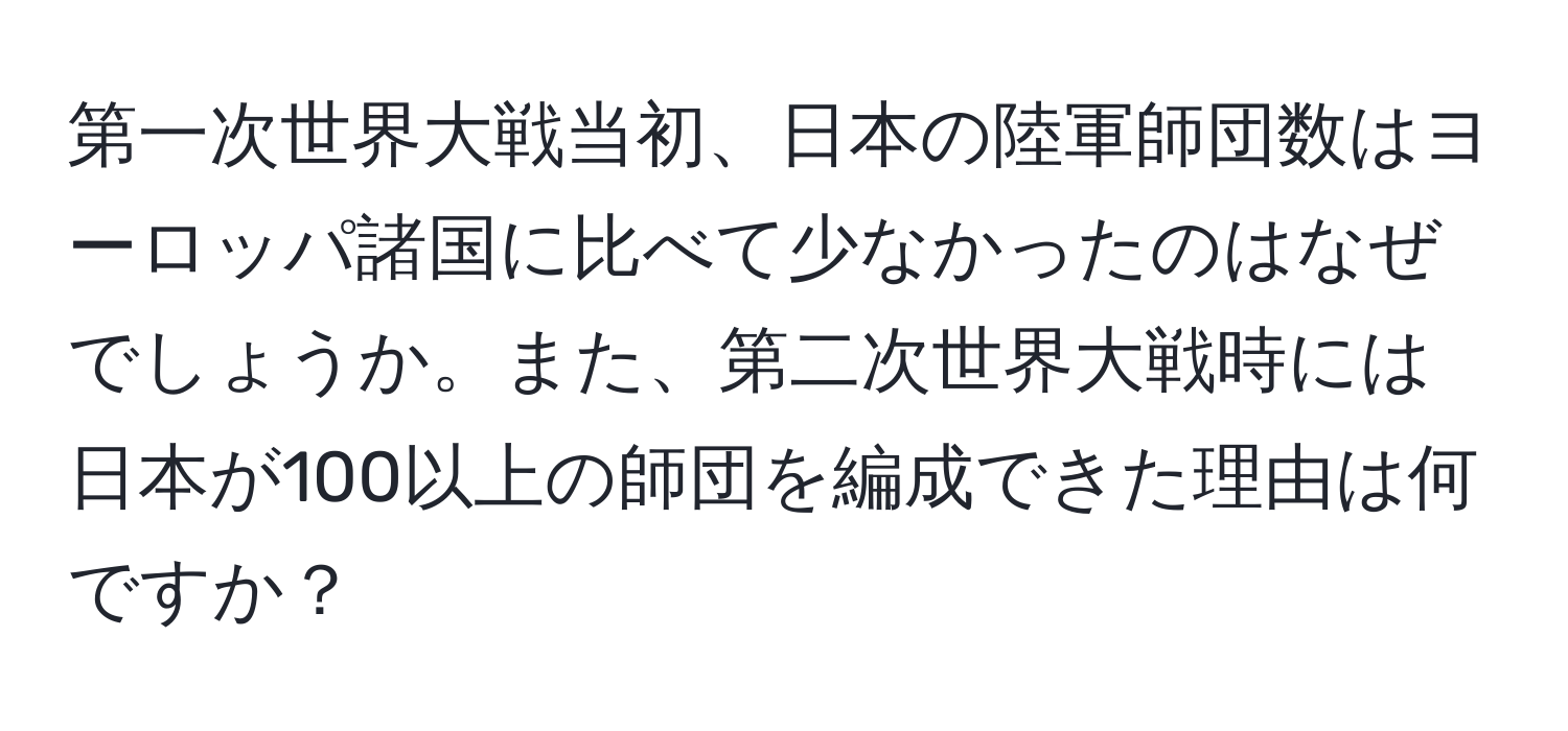 第一次世界大戦当初、日本の陸軍師団数はヨーロッパ諸国に比べて少なかったのはなぜでしょうか。また、第二次世界大戦時には日本が100以上の師団を編成できた理由は何ですか？