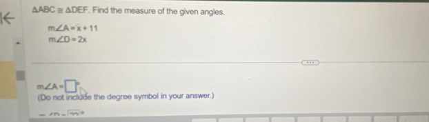 △ ABC≌ △ DEF. Find the measure of the given angles.
m∠ A=x+11
m∠ D=2x
m∠ A=□°
(Do not include the degree symbol in your answer.)
=m-m∠ ma