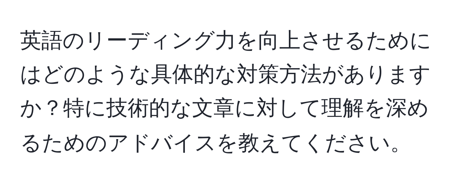 英語のリーディング力を向上させるためにはどのような具体的な対策方法がありますか？特に技術的な文章に対して理解を深めるためのアドバイスを教えてください。