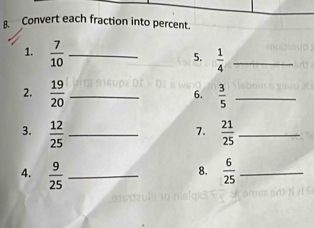 Convert each fraction into percent. 
1.  7/10  _ 
5.  1/4  _ 
2.  19/20  _ 
6.  3/5  _ 
3.  12/25  _  21/25  _ 
7. 
4.  9/25  _  6/25  _ 
8.