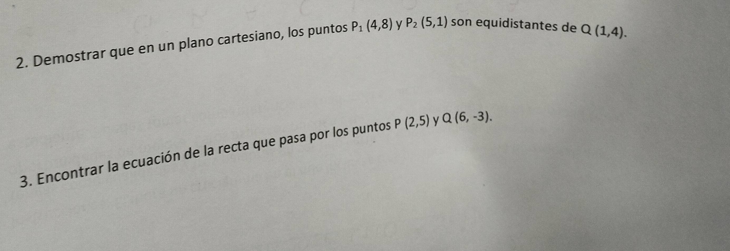 Demostrar que en un plano cartesiano, los puntos P_1(4,8) y P_2(5,1) son equidistantes de
Q(1,4). 
3. Encontrar la ecuación de la recta que pasa por los puntos P(2,5) y Q(6,-3).