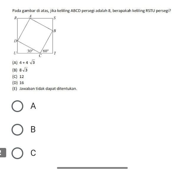 Pada gambar di atas, jika keliling ABCD persegi adalah 8, berapakah keliling RSTU persegi?
(A) 4+4sqrt(3)
(B) 8sqrt(3)
(C) 12
(D) 16
(E) Jawaban tidak dapat ditentukan.
A
B
C