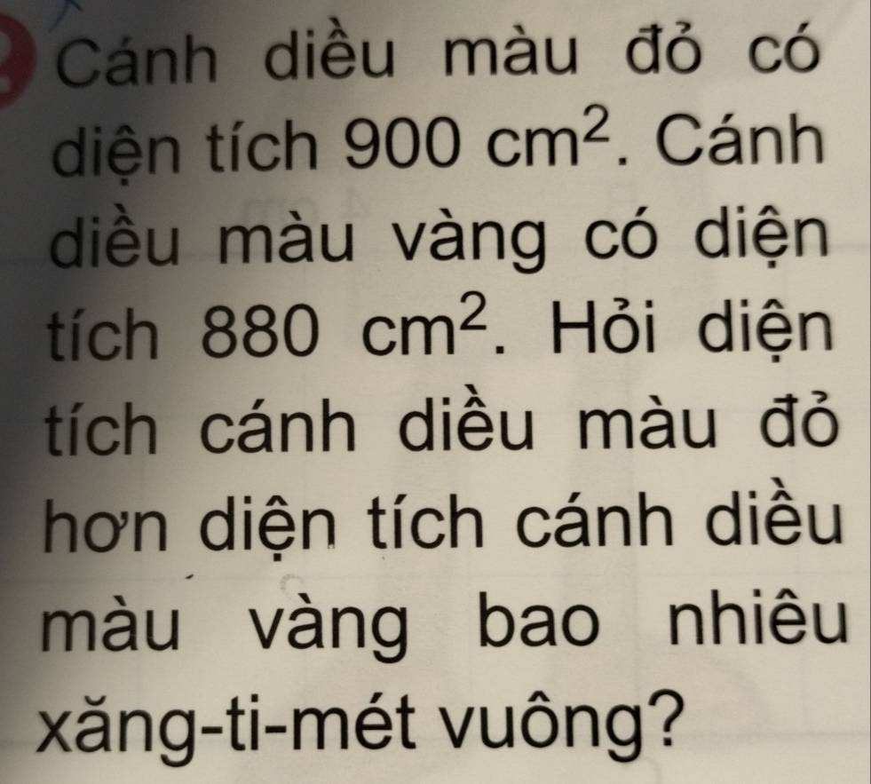 Cánh diều màu đỏ có 
diện tích 900cm^2. Cánh 
diều màu vàng có diện 
tích 880cm^2. Hỏi diện 
tích cánh diều màu đỏ 
hơn diện tích cánh diều 
màu vàng bao nhiêu 
xăng-ti-mét vuông?