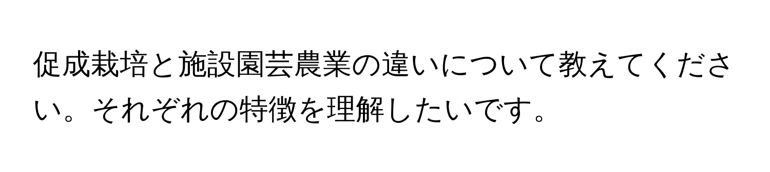 促成栽培と施設園芸農業の違いについて教えてください。それぞれの特徴を理解したいです。