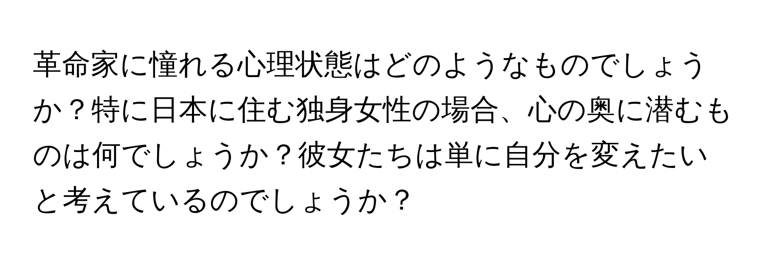 革命家に憧れる心理状態はどのようなものでしょうか？特に日本に住む独身女性の場合、心の奥に潜むものは何でしょうか？彼女たちは単に自分を変えたいと考えているのでしょうか？