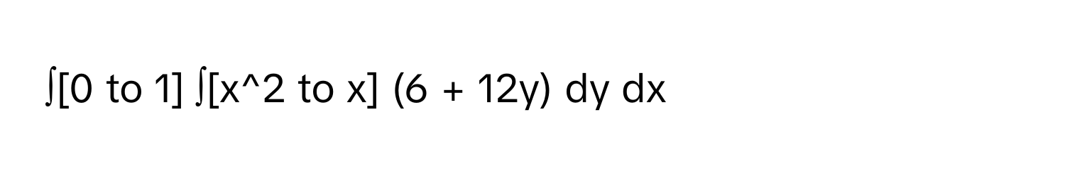 ∫[0 to 1] ∫[x^2 to x] (6 + 12y) dy dx