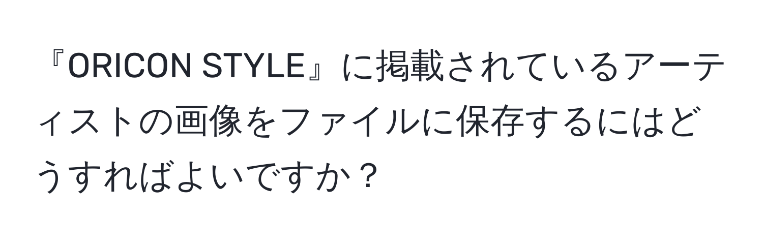 『ORICON STYLE』に掲載されているアーティストの画像をファイルに保存するにはどうすればよいですか？