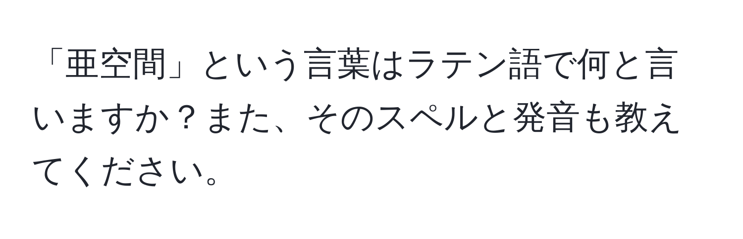 「亜空間」という言葉はラテン語で何と言いますか？また、そのスペルと発音も教えてください。