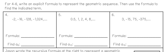 For 4-6, write an explicit formula to represent the geometric sequence. Then use the formula to
find the indicated term.
Jason wrote the recursive formula at the right to represent a geometric