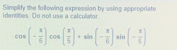 Simplify the following expression by using appropriate 
identities. Do not use a calculator.
cos (- π /6 )cos ( π /5 )+sin (- π /6 )sin (- π /5 )