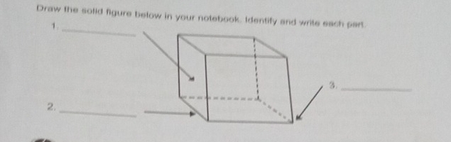 Draw the solid figure below in your notebook. Identify and write each part. 
1._ 
3._ 
2._